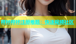 哔咔哔咔注册难题：快速视频社区