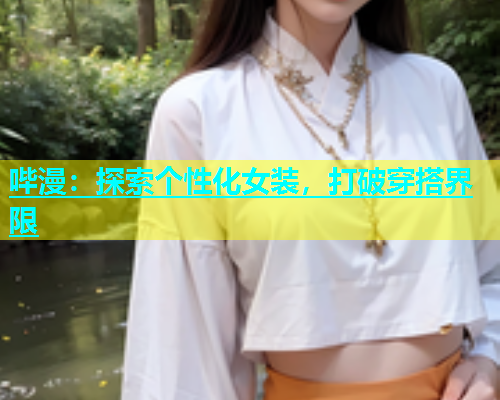 哔漫：探索个性化女装，打破穿搭界限