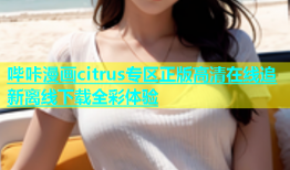 哔咔漫画citrus专区正版高清在线追新离线下载全彩体验