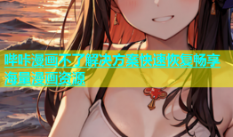哔咔漫画不了解决方案快速恢复畅享海量漫画资源