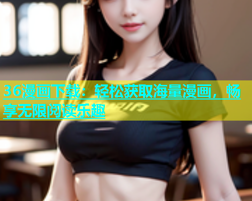 36漫画下载：轻松获取海量漫画，畅享无限阅读乐趣