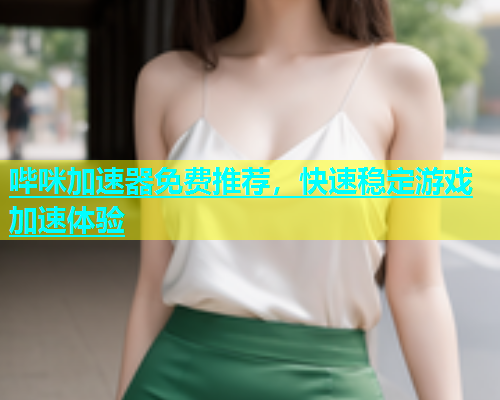 哔咪加速器免费推荐，快速稳定游戏加速体验