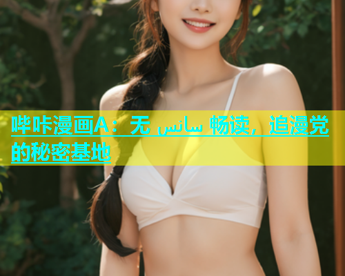 哔咔漫画A：无 سانس 畅读，追漫党的秘密基地