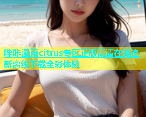 哔咔漫画citrus专区正版高清在线追新离线下载全彩体验