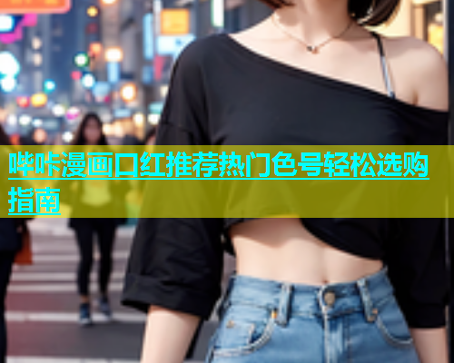 哔咔漫画口红推荐热门色号轻松选购指南