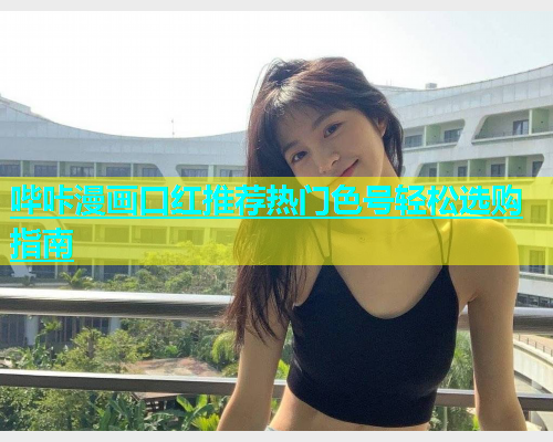 哔咔漫画口红推荐热门色号轻松选购指南