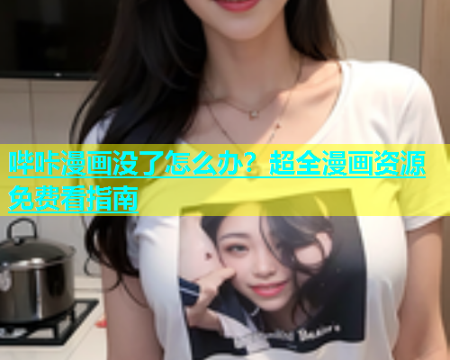 哔咔漫画没了怎么办？超全漫画资源免费看指南