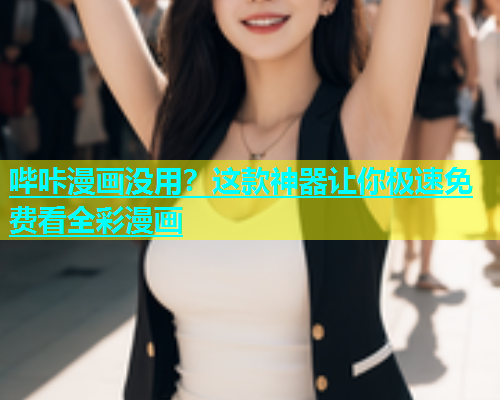哔咔漫画没用？这款神器让你极速免费看全彩漫画
